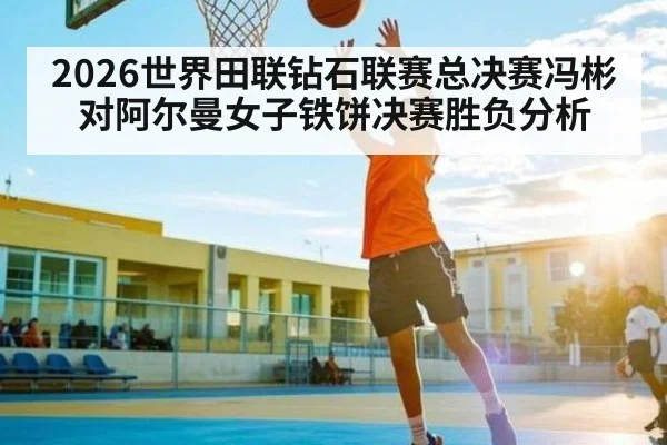 2026世界田联钻石联赛总决赛冯彬对阿尔曼女子铁饼决赛胜负分析