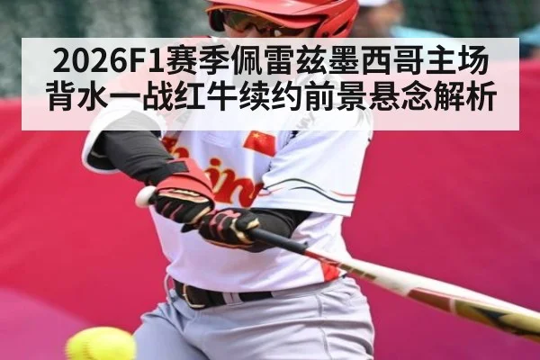 2026F1赛季佩雷兹墨西哥主场背水一战红牛续约前景悬念解析